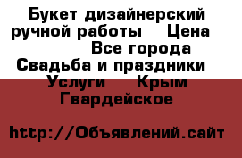 Букет дизайнерский ручной работы. › Цена ­ 5 000 - Все города Свадьба и праздники » Услуги   . Крым,Гвардейское